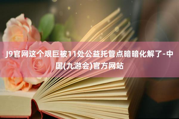 J9官网这个艰巨被11处公益托管点暗暗化解了-中国(九游会)官方网站
