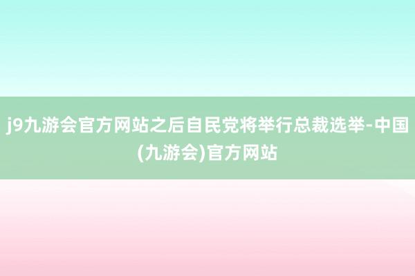 j9九游会官方网站之后自民党将举行总裁选举-中国(九游会)官方网站