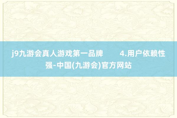 j9九游会真人游戏第一品牌        4.用户依赖性强-中国(九游会)官方网站