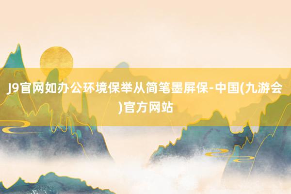 J9官网如办公环境保举从简笔墨屏保-中国(九游会)官方网站