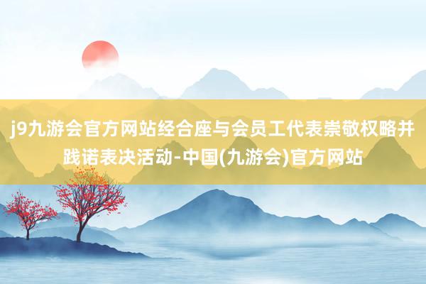 j9九游会官方网站经合座与会员工代表崇敬权略并践诺表决活动-中国(九游会)官方网站