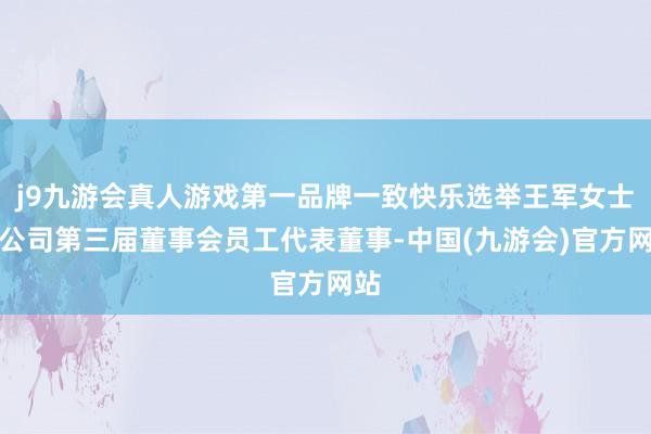 j9九游会真人游戏第一品牌一致快乐选举王军女士为公司第三届董事会员工代表董事-中国(九游会)官方网站