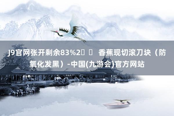 J9官网张开剩余83%2️⃣ 香蕉现切滚刀块（防氧化发黑）-中国(九游会)官方网站