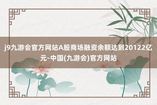j9九游会官方网站A股商场融资余额达到20122亿元-中国(九游会)官方网站