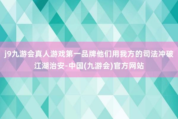 j9九游会真人游戏第一品牌他们用我方的司法冲破江湖治安-中国(九游会)官方网站