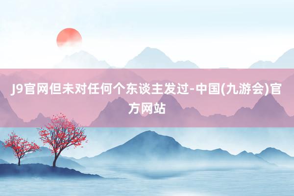 J9官网但未对任何个东谈主发过-中国(九游会)官方网站