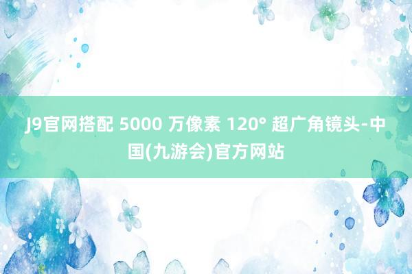 J9官网搭配 5000 万像素 120° 超广角镜头-中国(九游会)官方网站