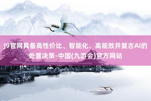 J9官网具备高性价比、智能化、高能效并复古AI的处置决策-中国(九游会)官方网站