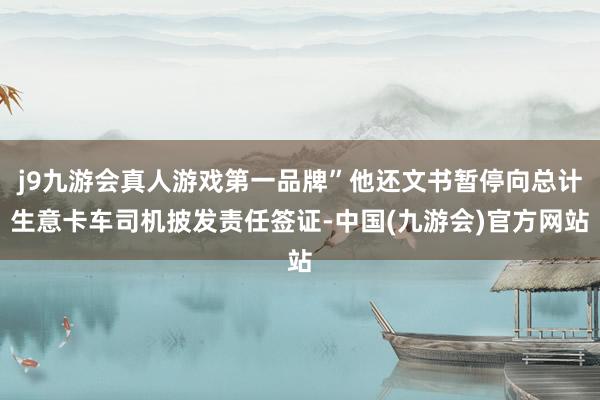 j9九游会真人游戏第一品牌”他还文书暂停向总计生意卡车司机披发责任签证-中国(九游会)官方网站