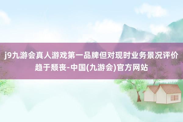 j9九游会真人游戏第一品牌但对现时业务景况评价趋于颓丧-中国(九游会)官方网站