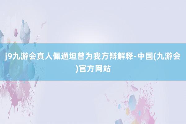 j9九游会真人佩通坦曾为我方辩解释-中国(九游会)官方网站