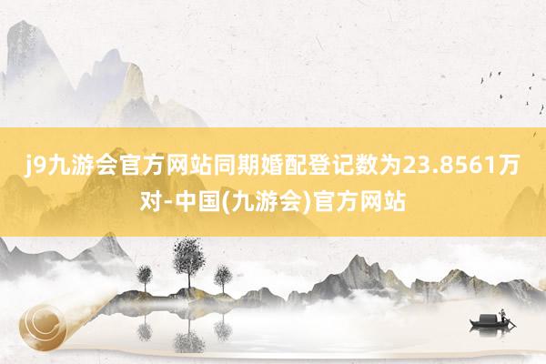 j9九游会官方网站同期婚配登记数为23.8561万对-中国(九游会)官方网站