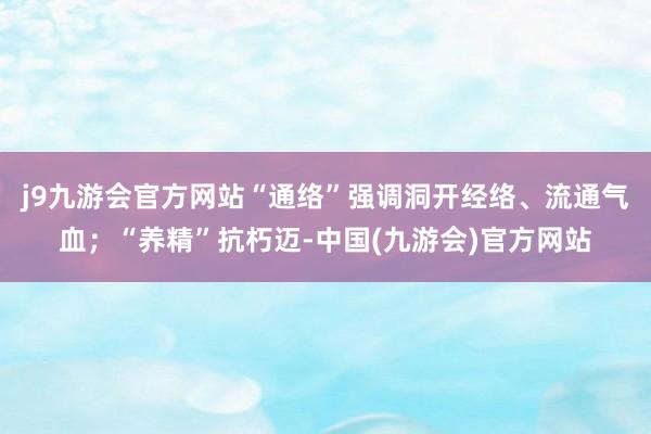 j9九游会官方网站“通络”强调洞开经络、流通气血；“养精”抗朽迈-中国(九游会)官方网站