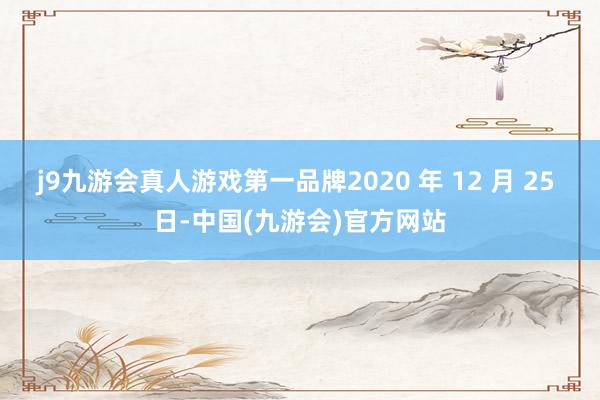 j9九游会真人游戏第一品牌2020 年 12 月 25 日-中国(九游会)官方网站