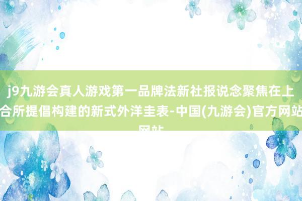 j9九游会真人游戏第一品牌法新社报说念聚焦在上合所提倡构建的新式外洋圭表-中国(九游会)官方网站