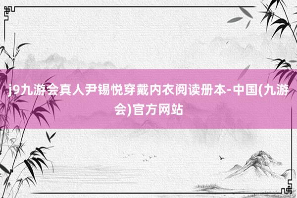j9九游会真人尹锡悦穿戴内衣阅读册本-中国(九游会)官方网站