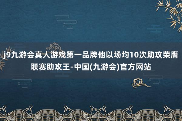 j9九游会真人游戏第一品牌他以场均10次助攻荣膺联赛助攻王-中国(九游会)官方网站