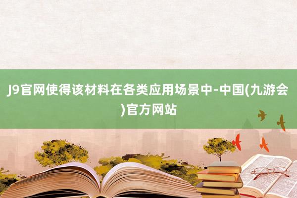 J9官网使得该材料在各类应用场景中-中国(九游会)官方网站