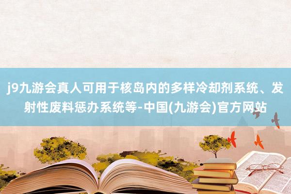 j9九游会真人可用于核岛内的多样冷却剂系统、发射性废料惩办系统等-中国(九游会)官方网站