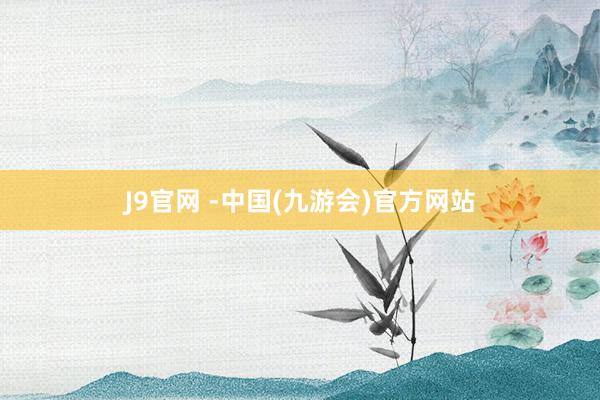 J9官网 -中国(九游会)官方网站