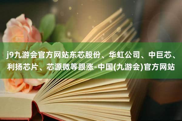 j9九游会官方网站东芯股份、华虹公司、中巨芯、利扬芯片、芯源微等跟涨-中国(九游会)官方网站
