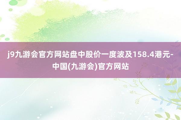 j9九游会官方网站盘中股价一度波及158.4港元-中国(九游会)官方网站
