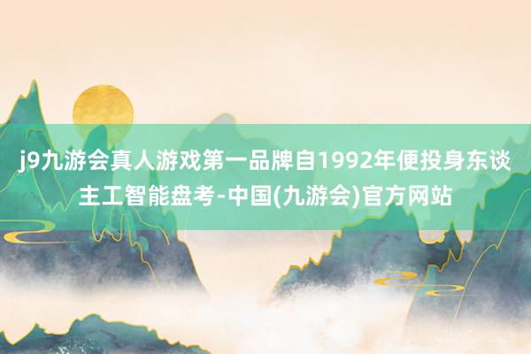 j9九游会真人游戏第一品牌自1992年便投身东谈主工智能盘考-中国(九游会)官方网站