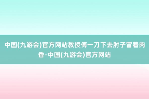 中国(九游会)官方网站教授傅一刀下去肘子冒着肉香-中国(九游会)官方网站