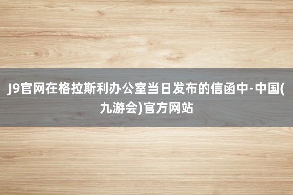 J9官网在格拉斯利办公室当日发布的信函中-中国(九游会)官方网站