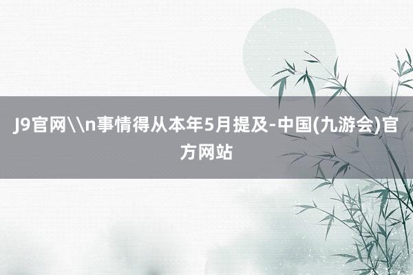 J9官网\n事情得从本年5月提及-中国(九游会)官方网站