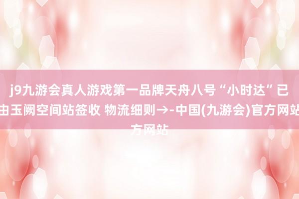 j9九游会真人游戏第一品牌天舟八号“小时达”已由玉阙空间站签收 物流细则→-中国(九游会)官方网站