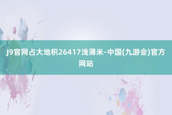 J9官网占大地积26417浅薄米-中国(九游会)官方网站