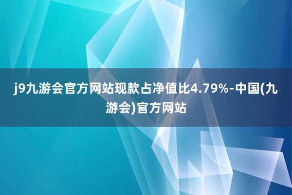 j9九游会官方网站现款占净值比4.79%-中国(九游会)官方网站