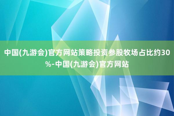 中国(九游会)官方网站策略投资参股牧场占比约30%-中国(九游会)官方网站