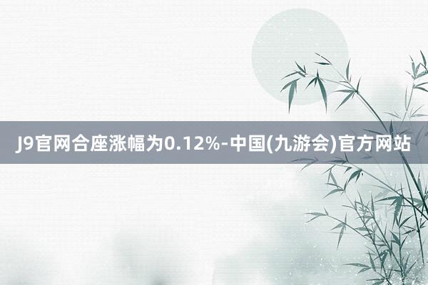 J9官网合座涨幅为0.12%-中国(九游会)官方网站