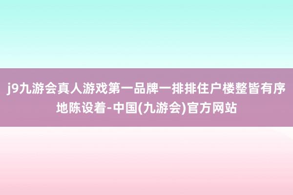 j9九游会真人游戏第一品牌一排排住户楼整皆有序地陈设着-中国(九游会)官方网站