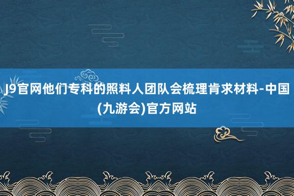 J9官网他们专科的照料人团队会梳理肯求材料-中国(九游会)官方网站