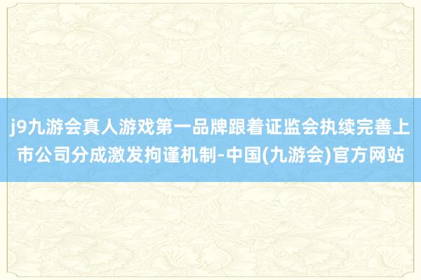 j9九游会真人游戏第一品牌跟着证监会执续完善上市公司分成激发拘谨机制-中国(九游会)官方网站