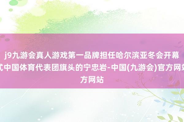 j9九游会真人游戏第一品牌担任哈尔滨亚冬会开幕式中国体育代表团旗头的宁忠岩-中国(九游会)官方网站