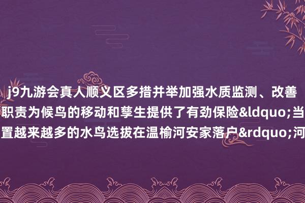j9九游会真人顺义区多措并举加强水质监测、改善水环境开展鸟类保护等职责为候鸟的移动和孳生提供了有劲保险“当年见得少过程河说念措置越来越多的水鸟选拔在温榆河安家落户”河说念放哨员孙忠波咨嗟说念顺义区永久以来扫视温榆河生态开辟与保护职责对温榆河流域(顺义段)奉行河岸整治、排污封堵、清淤清杂栽植水生植物等程序水环境质料显赫改善“下一步咱们将抓续打造水清岸绿的好意思好水生态环境为市民提供愈加优好意思的自在空间也为候鸟提供更适应的栖息环境”顺义区水务局温榆河料理段段长刘京磊默示不妨带上家东说念主一又友来温榆河滨走一走看一看感受期望盎然的早春满足凝听候鸟们带来的当然之歌作家:北京顺义官方发布 -中国(九游会)官方网站