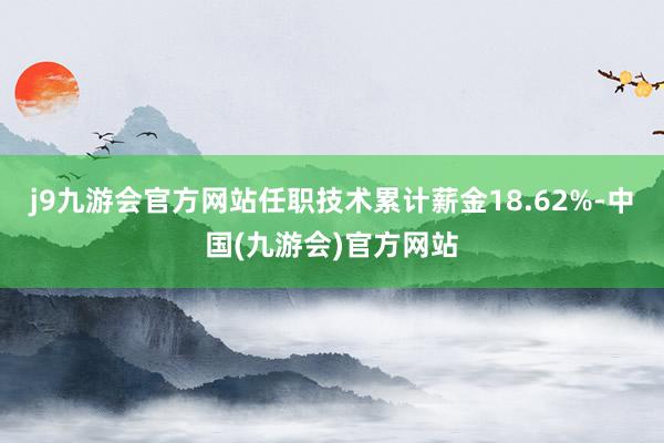 j9九游会官方网站任职技术累计薪金18.62%-中国(九游会)官方网站