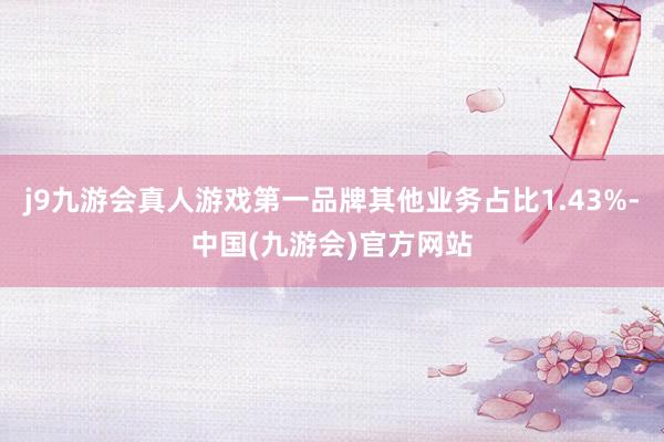 j9九游会真人游戏第一品牌其他业务占比1.43%-中国(九游会)官方网站
