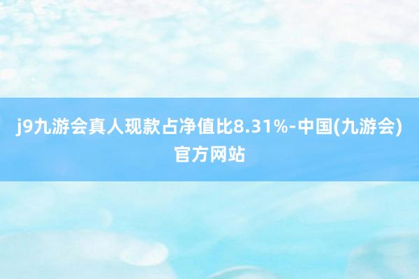 j9九游会真人现款占净值比8.31%-中国(九游会)官方网站