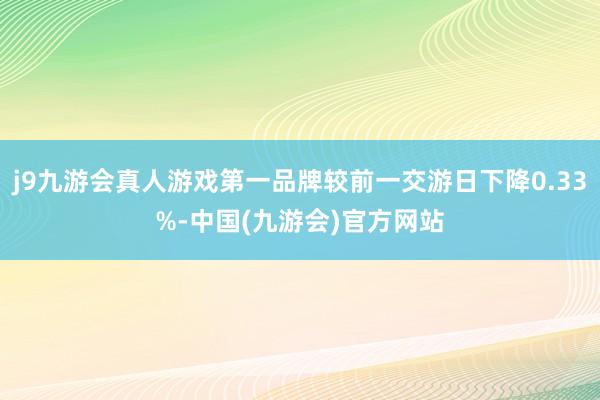 j9九游会真人游戏第一品牌较前一交游日下降0.33%-中国(九游会)官方网站