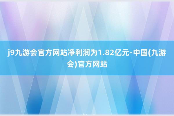 j9九游会官方网站净利润为1.82亿元-中国(九游会)官方网站