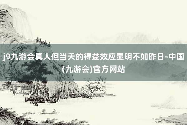 j9九游会真人但当天的得益效应显明不如昨日-中国(九游会)官方网站