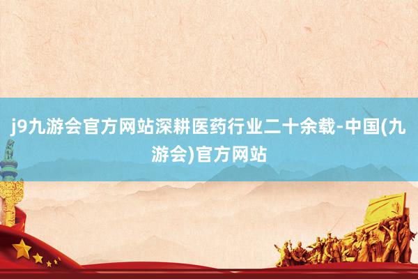 j9九游会官方网站深耕医药行业二十余载-中国(九游会)官方网站