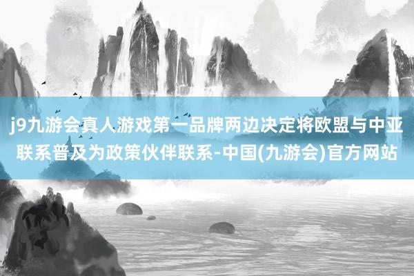 j9九游会真人游戏第一品牌两边决定将欧盟与中亚联系普及为政策伙伴联系-中国(九游会)官方网站