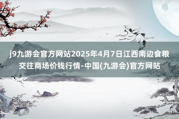 j9九游会官方网站2025年4月7日江西南边食粮交往商场价钱行情-中国(九游会)官方网站
