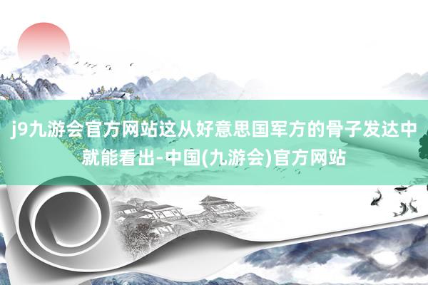 j9九游会官方网站这从好意思国军方的骨子发达中就能看出-中国(九游会)官方网站